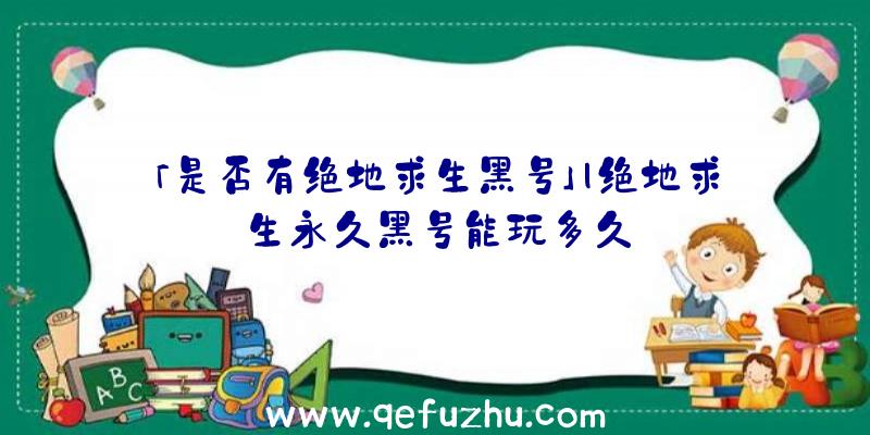 「是否有绝地求生黑号」|绝地求生永久黑号能玩多久